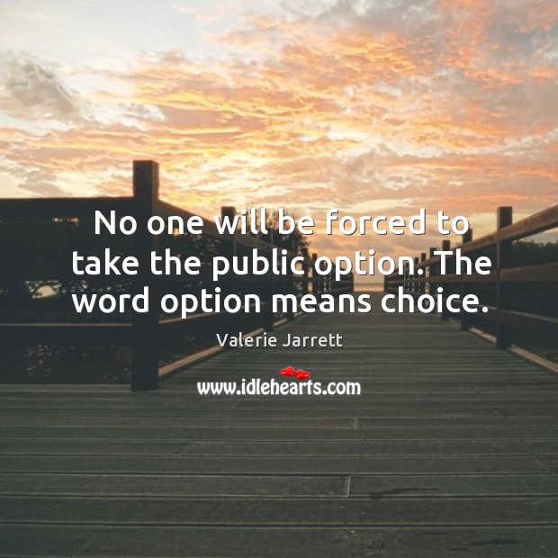 No one will be forced to take the public option. The word option means choice. Valerie Jarrett Picture Quote