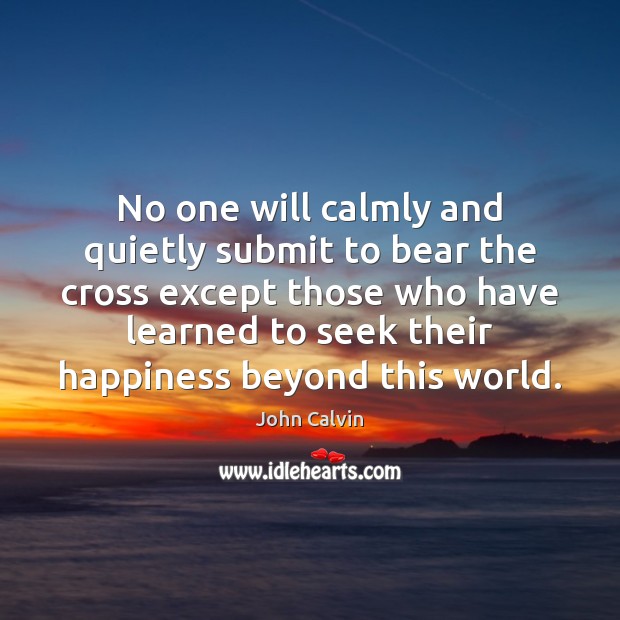 No one will calmly and quietly submit to bear the cross except John Calvin Picture Quote