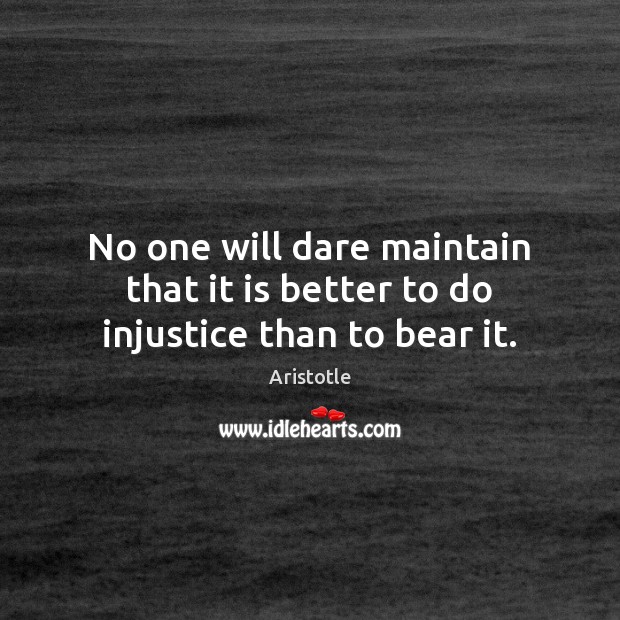 No one will dare maintain that it is better to do injustice than to bear it. Aristotle Picture Quote