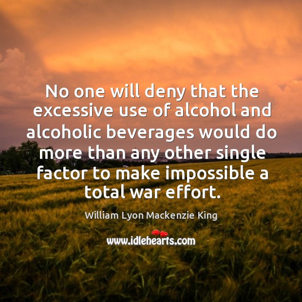 No one will deny that the excessive use of alcohol and alcoholic beverages would do more William Lyon Mackenzie King Picture Quote
