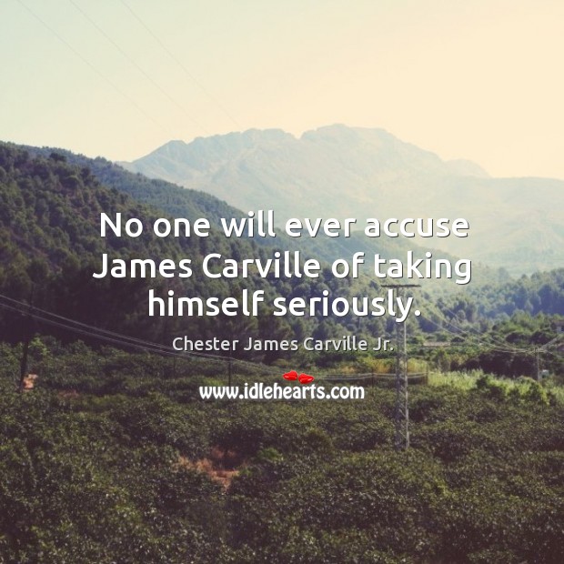 No one will ever accuse james carville of taking himself seriously. Chester James Carville Jr. Picture Quote