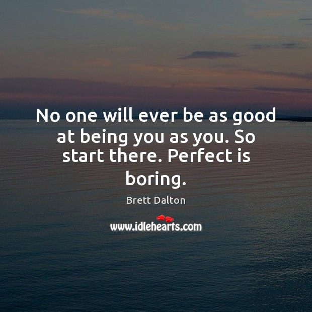 No one will ever be as good at being you as you. So start there. Perfect is boring. Image