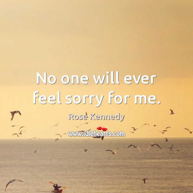 No one will ever feel sorry for me. Rose Kennedy Picture Quote