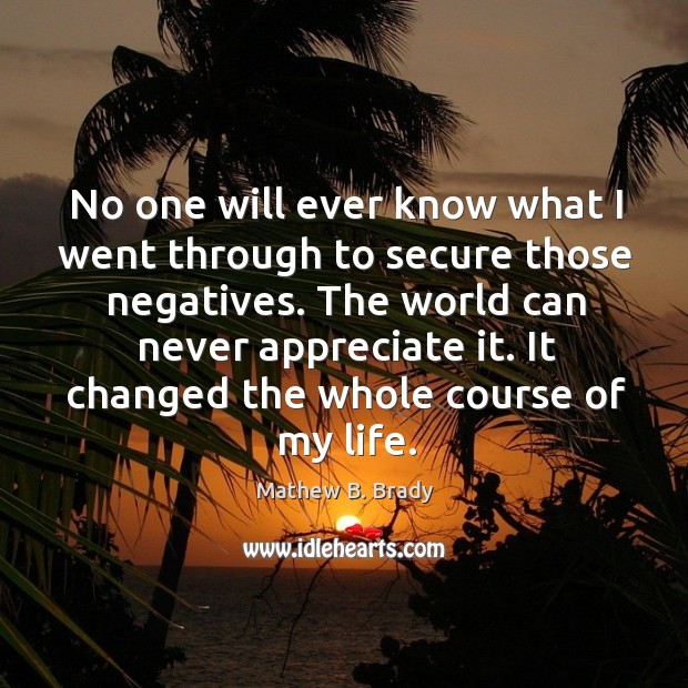 No one will ever know what I went through to secure those negatives. Appreciate Quotes Image