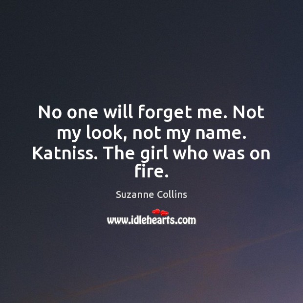 No one will forget me. Not my look, not my name. Katniss. The girl who was on fire. Suzanne Collins Picture Quote