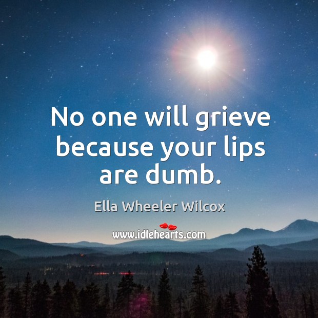 No one will grieve because your lips are dumb. Ella Wheeler Wilcox Picture Quote