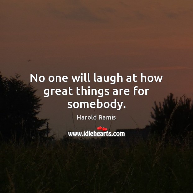 No one will laugh at how great things are for somebody. Image