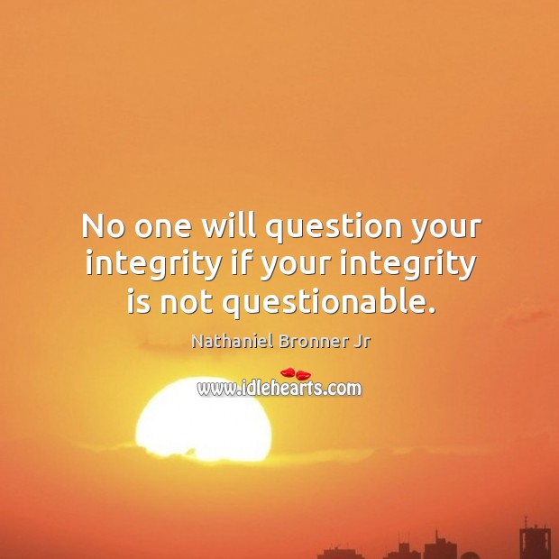 No one will question your integrity if your integrity is not questionable. Nathaniel Bronner Jr Picture Quote