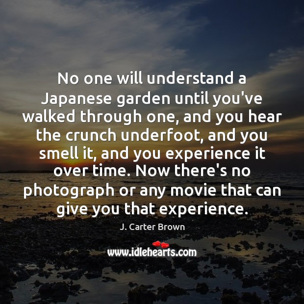 No one will understand a Japanese garden until you’ve walked through one, J. Carter Brown Picture Quote