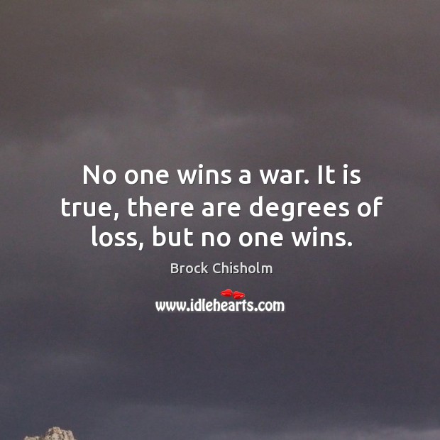 No one wins a war. It is true, there are degrees of loss, but no one wins. Brock Chisholm Picture Quote