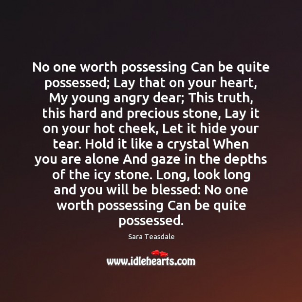No one worth possessing Can be quite possessed; Lay that on your Sara Teasdale Picture Quote