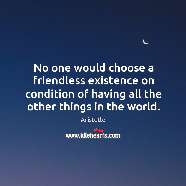 No one would choose a friendless existence on condition of having all the other things in the world. Image