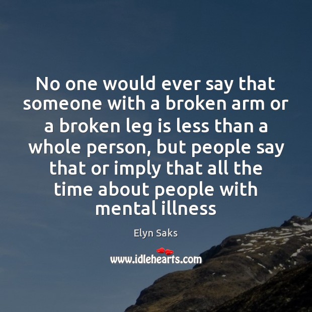 No one would ever say that someone with a broken arm or Elyn Saks Picture Quote