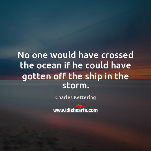 No one would have crossed the ocean if he could have gotten off the ship in the storm. Charles Kettering Picture Quote