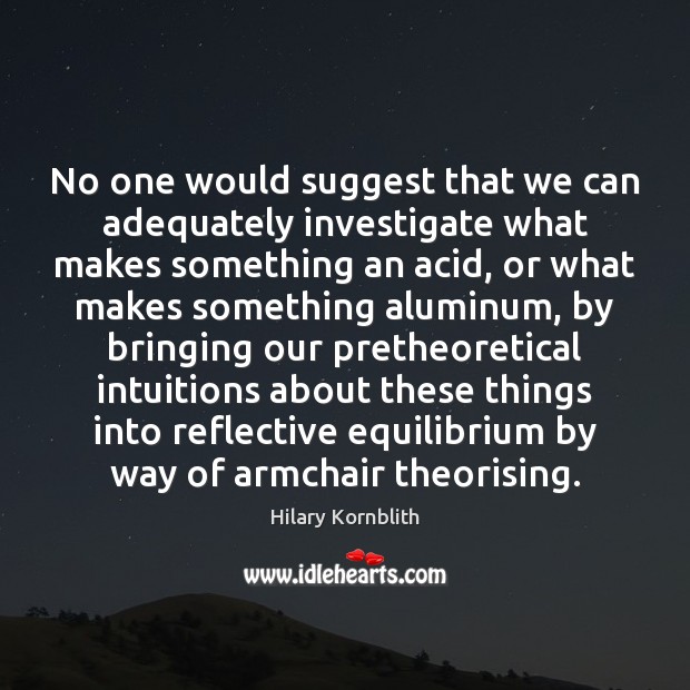 No one would suggest that we can adequately investigate what makes something Hilary Kornblith Picture Quote