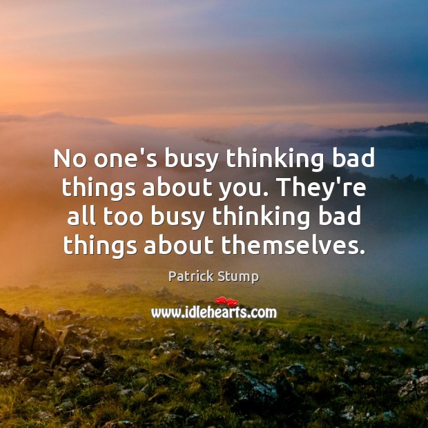 No one’s busy thinking bad things about you. They’re all too busy Image