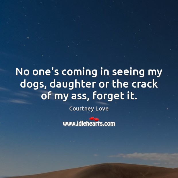 No one’s coming in seeing my dogs, daughter or the crack of my ass, forget it. Courtney Love Picture Quote