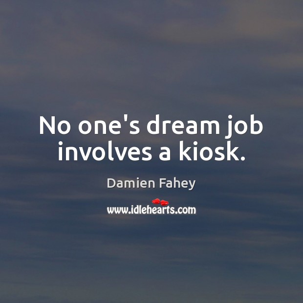 No one’s dream job involves a kiosk. Damien Fahey Picture Quote