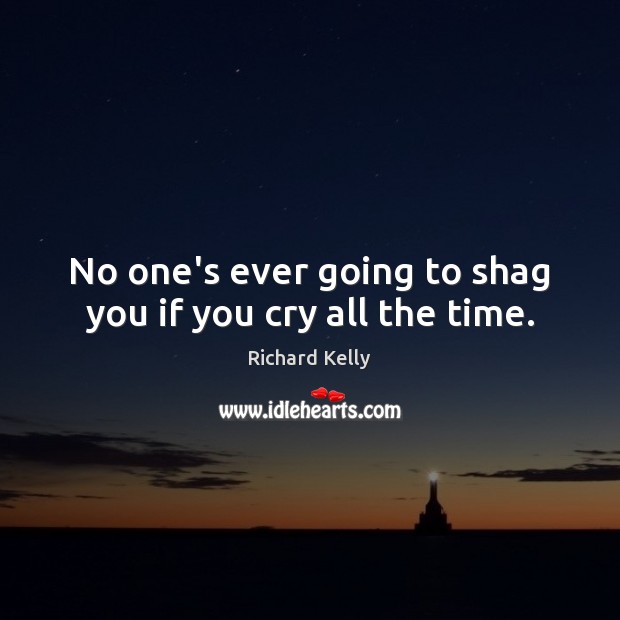 No one’s ever going to shag you if you cry all the time. Richard Kelly Picture Quote