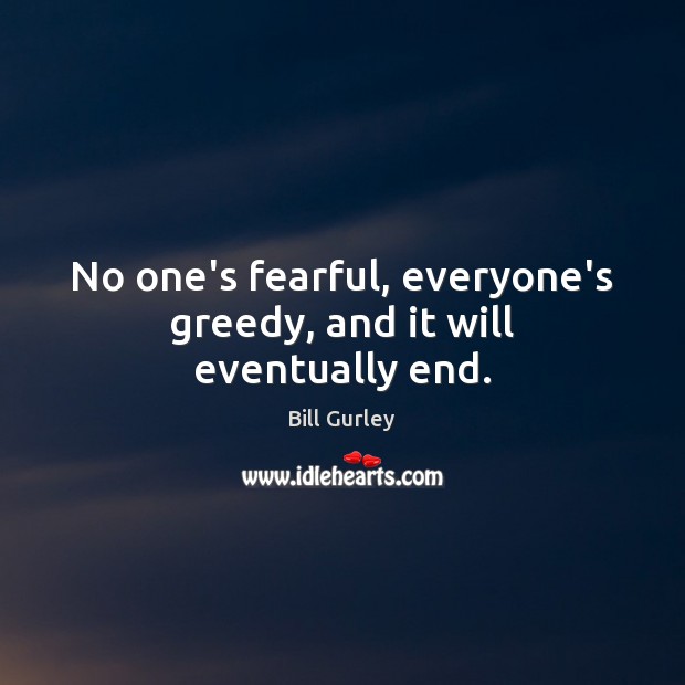 No one’s fearful, everyone’s greedy, and it will eventually end. Bill Gurley Picture Quote