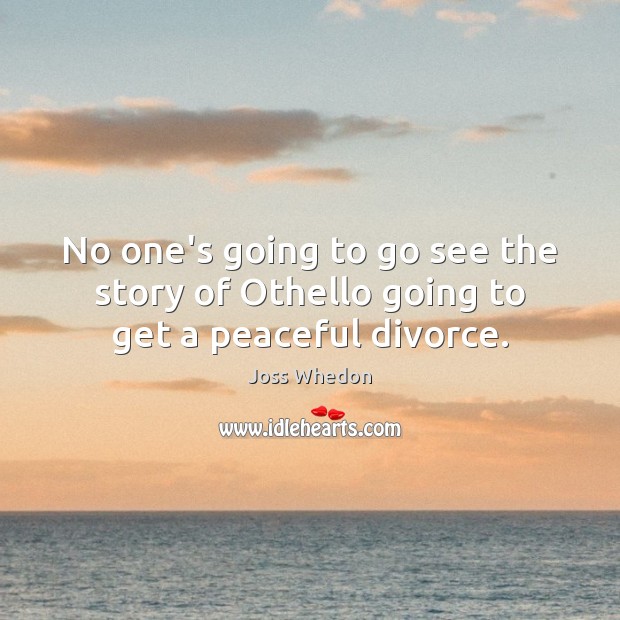 No one’s going to go see the story of Othello going to get a peaceful divorce. Joss Whedon Picture Quote