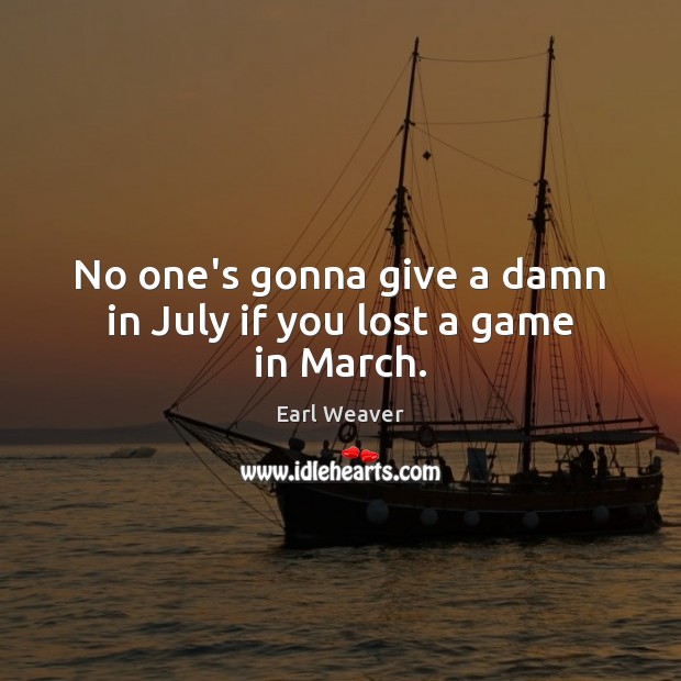 No one’s gonna give a damn in July if you lost a game in March. Earl Weaver Picture Quote