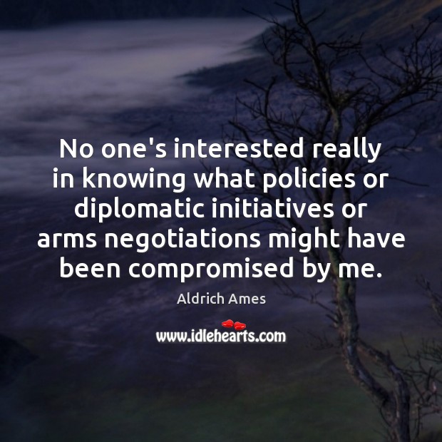 No one’s interested really in knowing what policies or diplomatic initiatives or Aldrich Ames Picture Quote