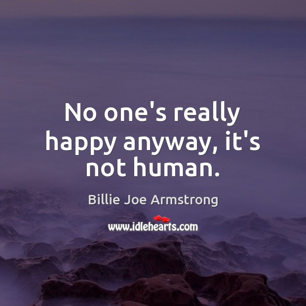 No one’s really happy anyway, it’s not human. Billie Joe Armstrong Picture Quote