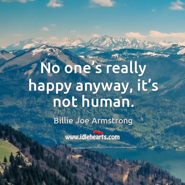 No one’s really happy anyway, it’s not human. Billie Joe Armstrong Picture Quote