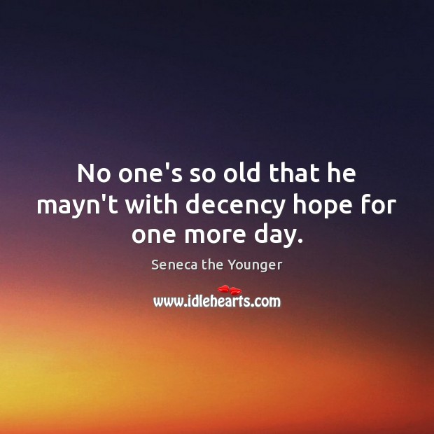 No one’s so old that he mayn’t with decency hope for one more day. Seneca the Younger Picture Quote