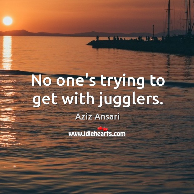 No one’s trying to get with jugglers. Aziz Ansari Picture Quote