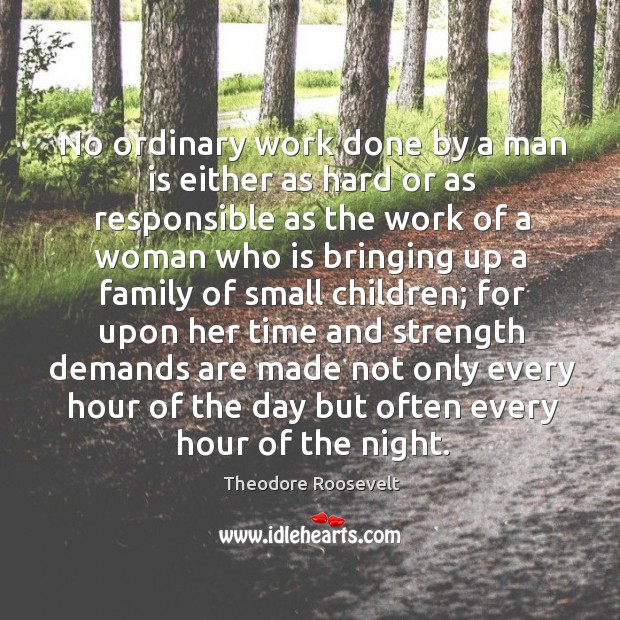 No ordinary work done by a man is either as hard or as responsible as the work of a woman who is Image