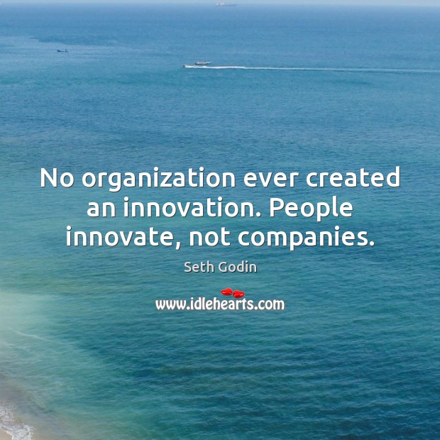 No organization ever created an innovation. People innovate, not companies. Image