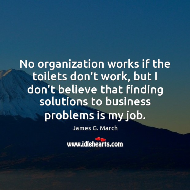 No organization works if the toilets don’t work, but I don’t believe James G. March Picture Quote