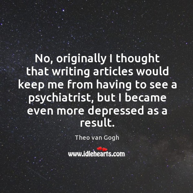 No, originally I thought that writing articles would keep me from having to see a psychiatrist Theo van Gogh Picture Quote