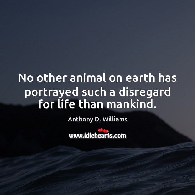 No other animal on earth has portrayed such a disregard for life than mankind. Earth Quotes Image