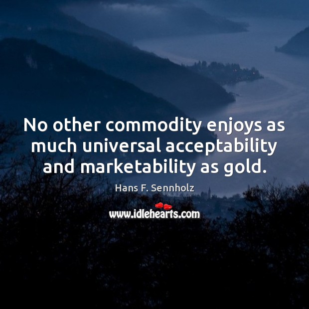 No other commodity enjoys as much universal acceptability and marketability as gold. Hans F. Sennholz Picture Quote