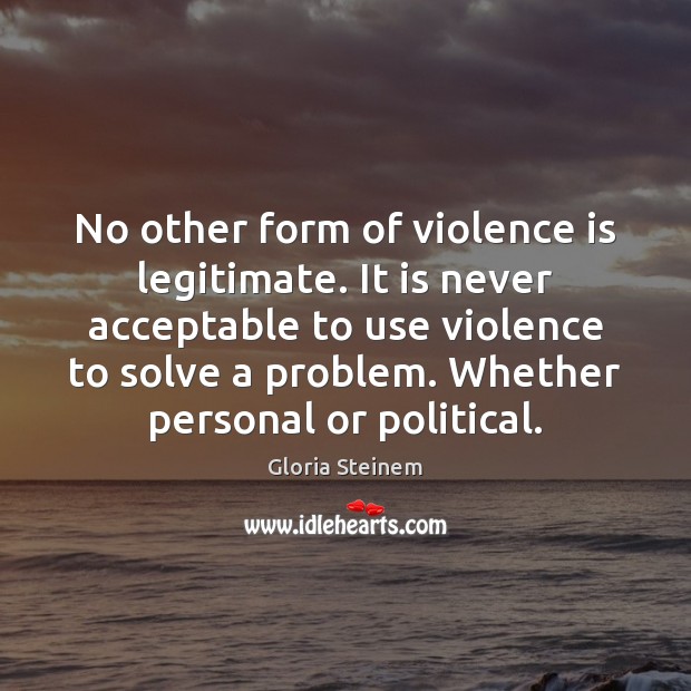 No other form of violence is legitimate. It is never acceptable to 