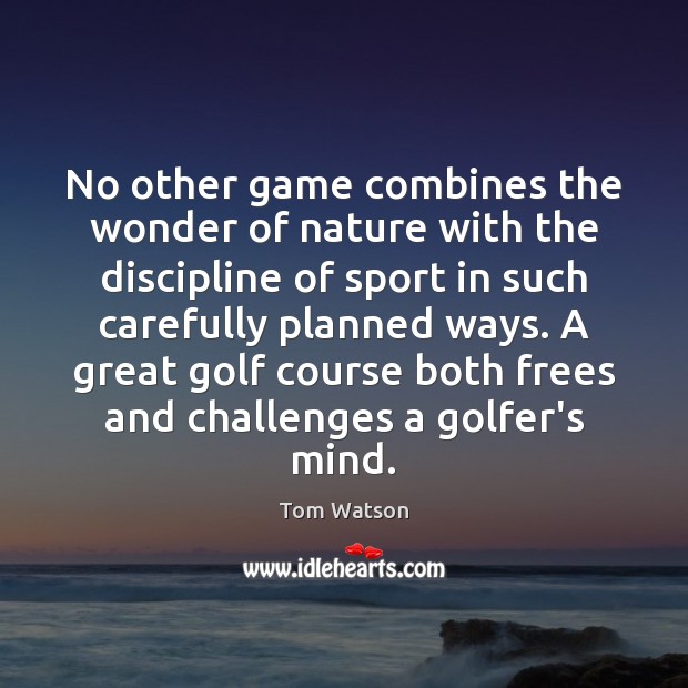 No other game combines the wonder of nature with the discipline of Tom Watson Picture Quote