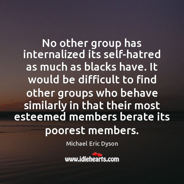 No other group has internalized its self-hatred as much as blacks have. Michael Eric Dyson Picture Quote