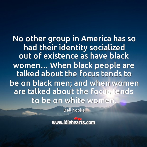 No other group in america has so had their identity socialized out of existence as have black women… Bell hooks Picture Quote
