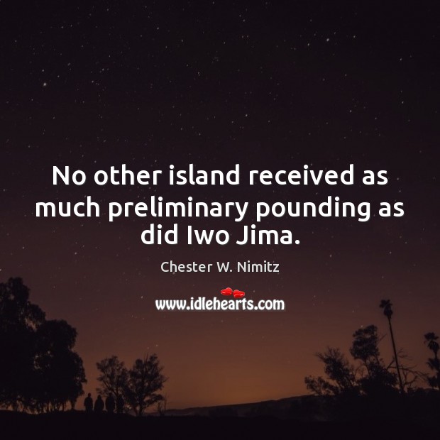 No other island received as much preliminary pounding as did Iwo Jima. Chester W. Nimitz Picture Quote
