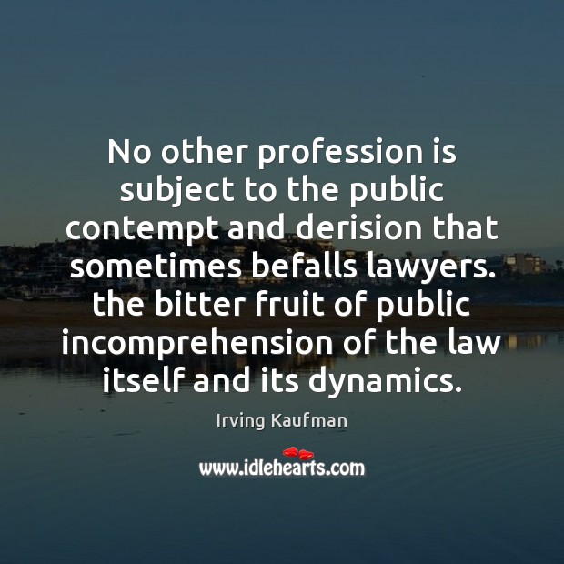 No other profession is subject to the public contempt and derision that Irving Kaufman Picture Quote
