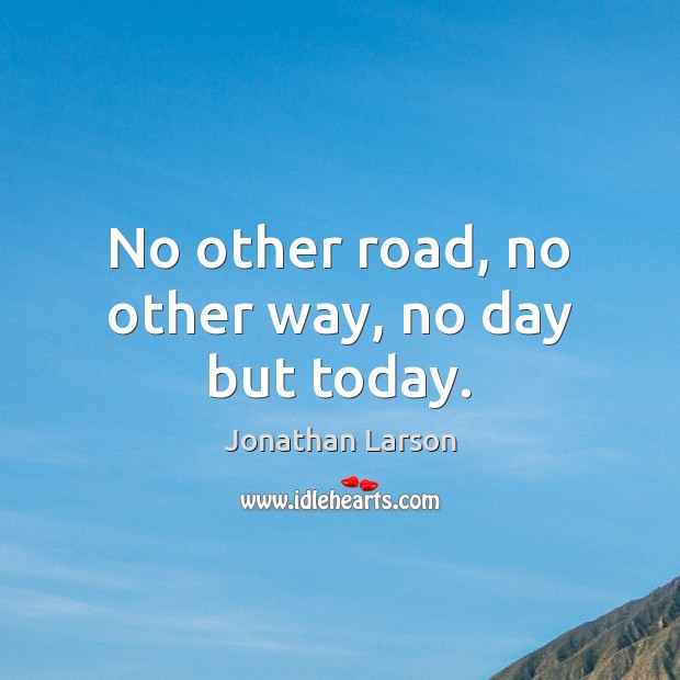 No other road, no other way, no day but today. Jonathan Larson Picture Quote