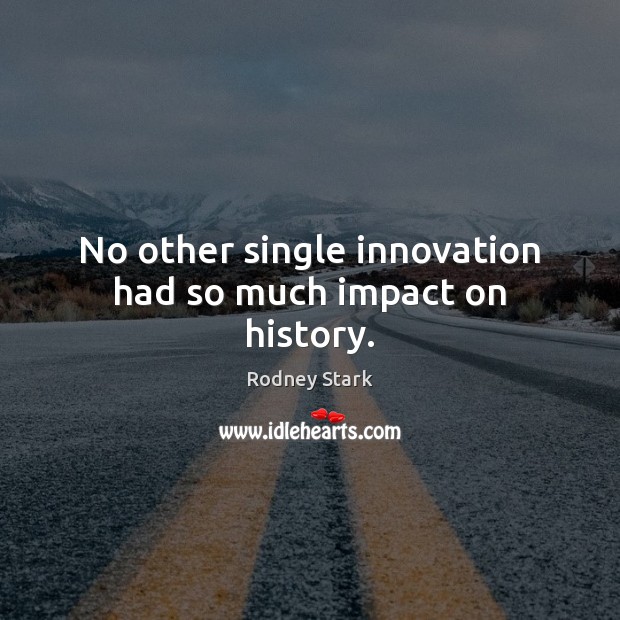 No other single innovation had so much impact on history. Rodney Stark Picture Quote