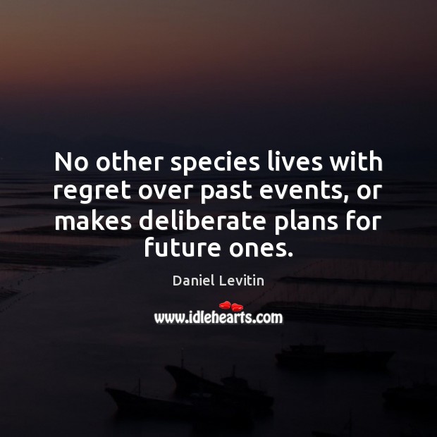 No other species lives with regret over past events, or makes deliberate Future Quotes Image