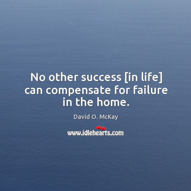 No other success [in life] can compensate for failure in the home. David O. McKay Picture Quote