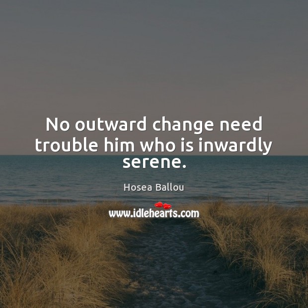 No outward change need trouble him who is inwardly serene. Hosea Ballou Picture Quote