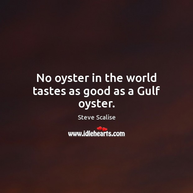 No oyster in the world tastes as good as a Gulf oyster. Steve Scalise Picture Quote