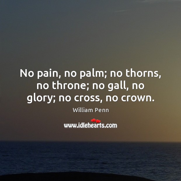 No pain, no palm; no thorns, no throne; no gall, no glory; no cross, no crown. William Penn Picture Quote
